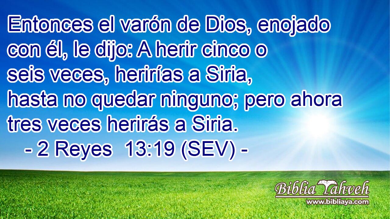Entonces el varón de Dios, enojado con él, le dijo: A herir cinco o seis veces, herirías a Siria, hasta no quedar ninguno; pero ahora tres veces herirás a Siria.