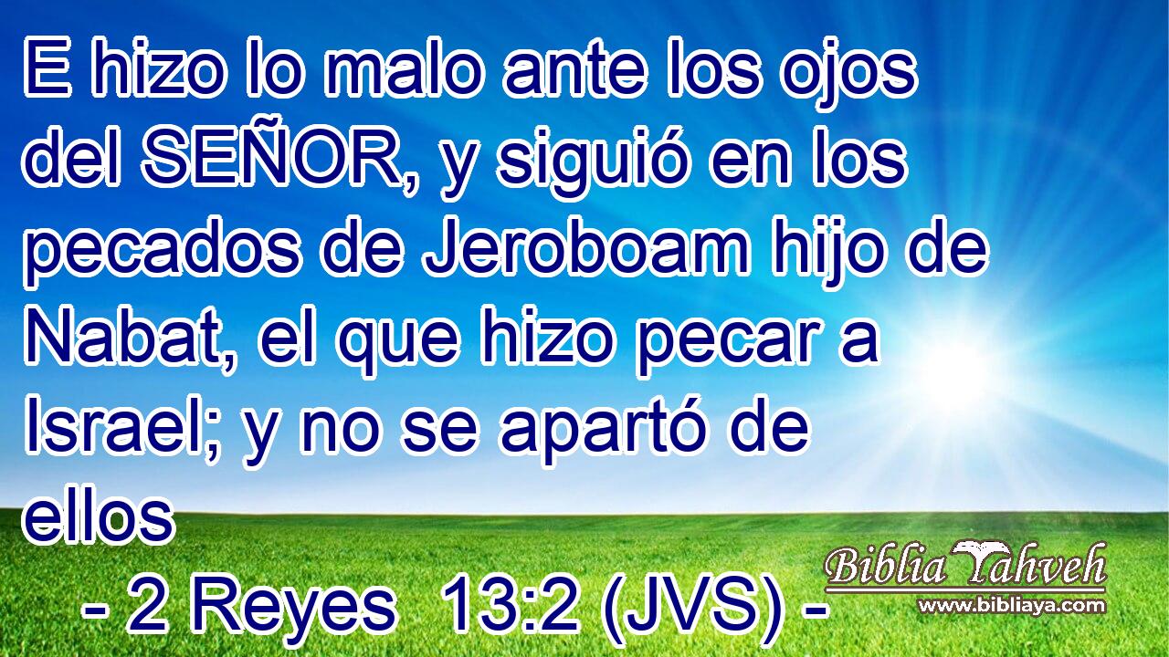 E hizo lo malo ante los ojos del SEÑOR, y siguió en los pecados de Jeroboam hijo de Nabat, el que hizo pecar a Israel; y no se apartó de ellos