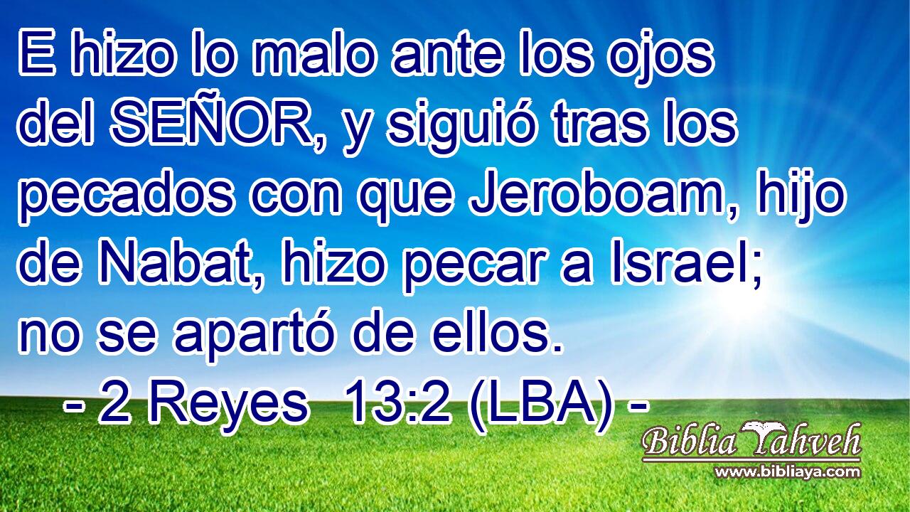 E hizo lo malo ante los ojos del SEÑOR, y siguió tras los pecados con que Jeroboam, hijo de Nabat, hizo pecar a Israel; no se apartó de ellos.