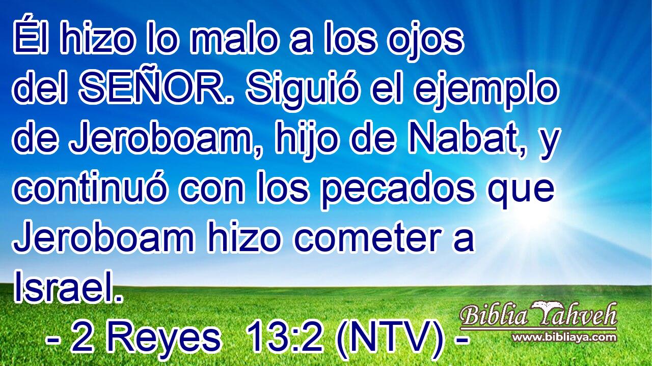 Él hizo lo malo a los ojos del SEÑOR. Siguió el ejemplo de Jeroboam, hijo de Nabat, y continuó con los pecados que Jeroboam hizo cometer a Israel.
