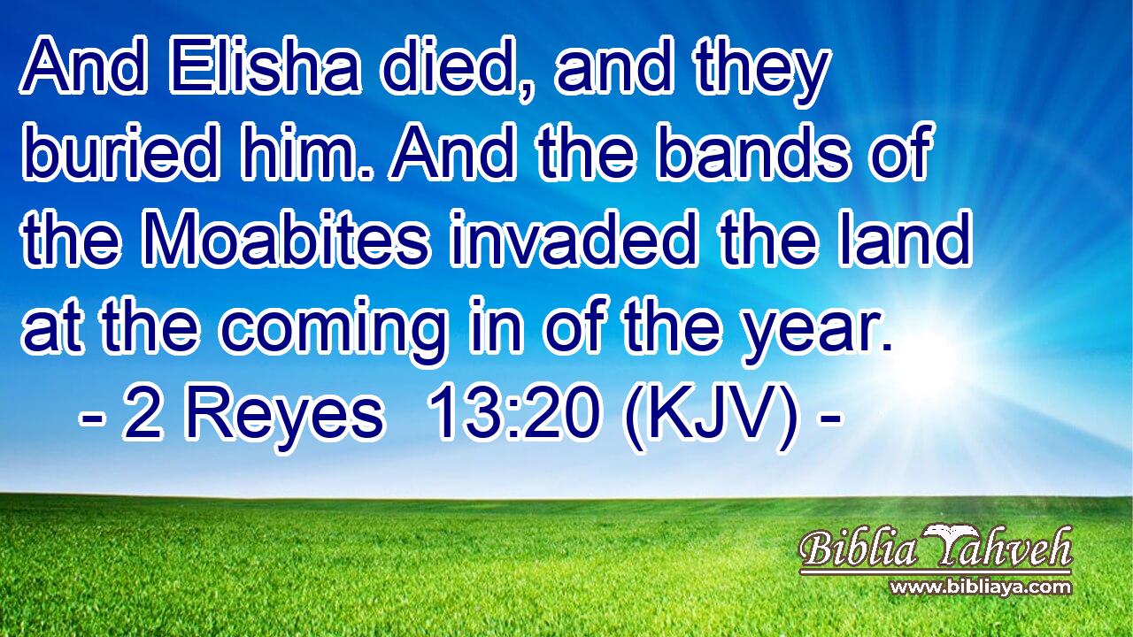And Elisha died, and they buried him. And the bands of the Moabites invaded the land at the coming in of the year.