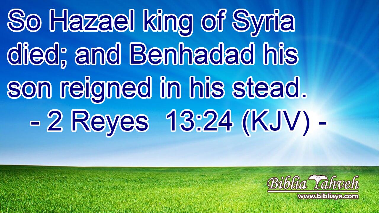 So Hazael king of Syria died; and Benhadad his son reigned in his stead.