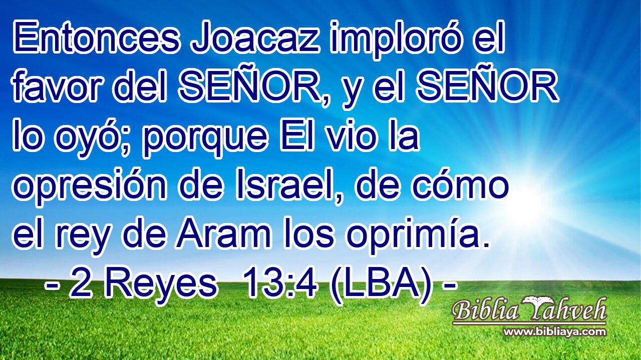 Entonces Joacaz imploró el favor del SEÑOR, y el SEÑOR lo oyó; porque El vio la opresión de Israel, de cómo el rey de Aram los oprimía.