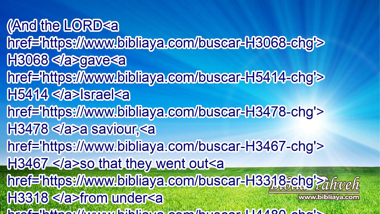 (And the LORD H3068 gave H5414 Israel H3478 a saviour, H3467 so that they went out H3318 from under H4480  H8478 the hand H3027 of the Syrians: H758 and the children H1121 of Israel H3478 dwelt H3427 in their tents, H168 as beforetime. H8543 H8032