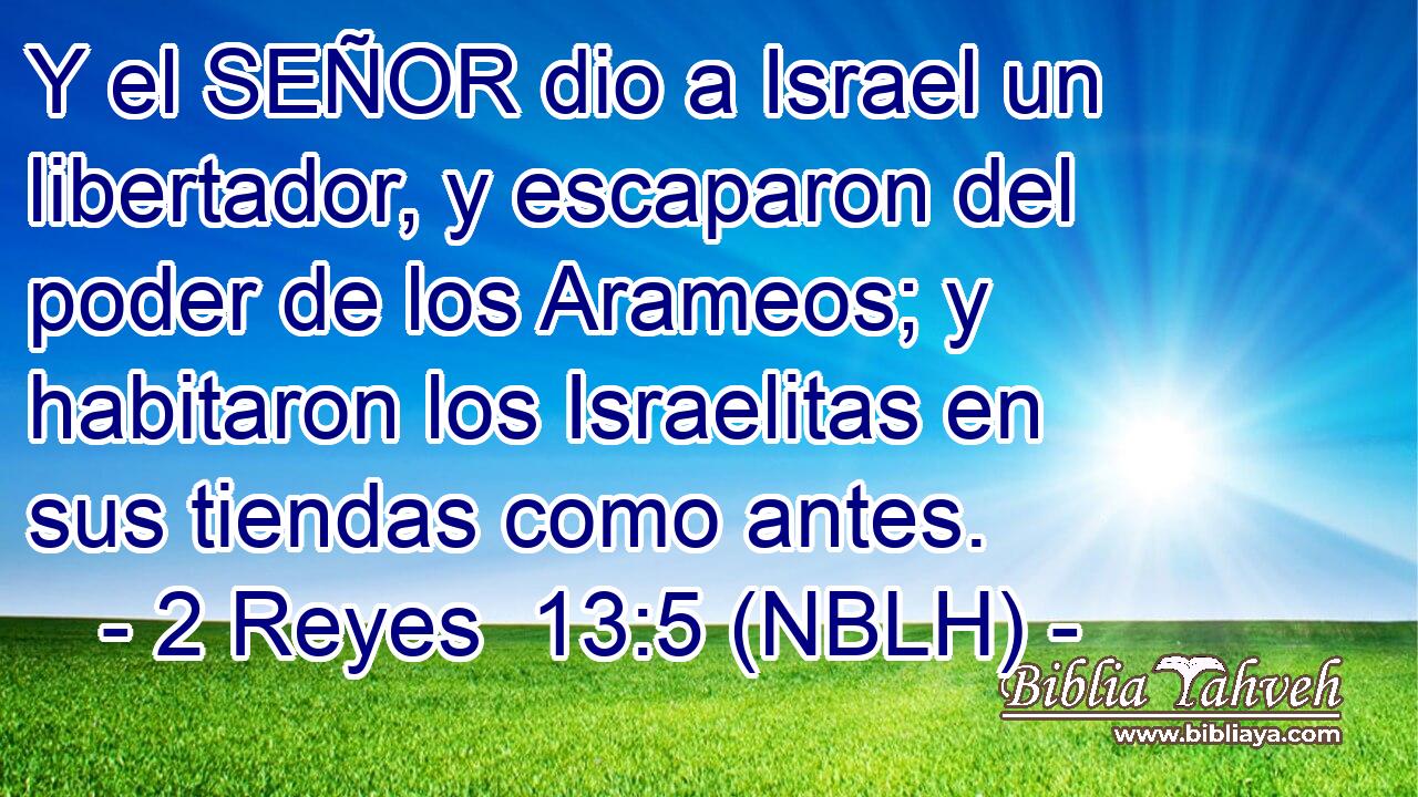  Y el SEÑOR dio a Israel un libertador, y escaparon del poder de los Arameos; y habitaron los Israelitas en sus tiendas como antes. 