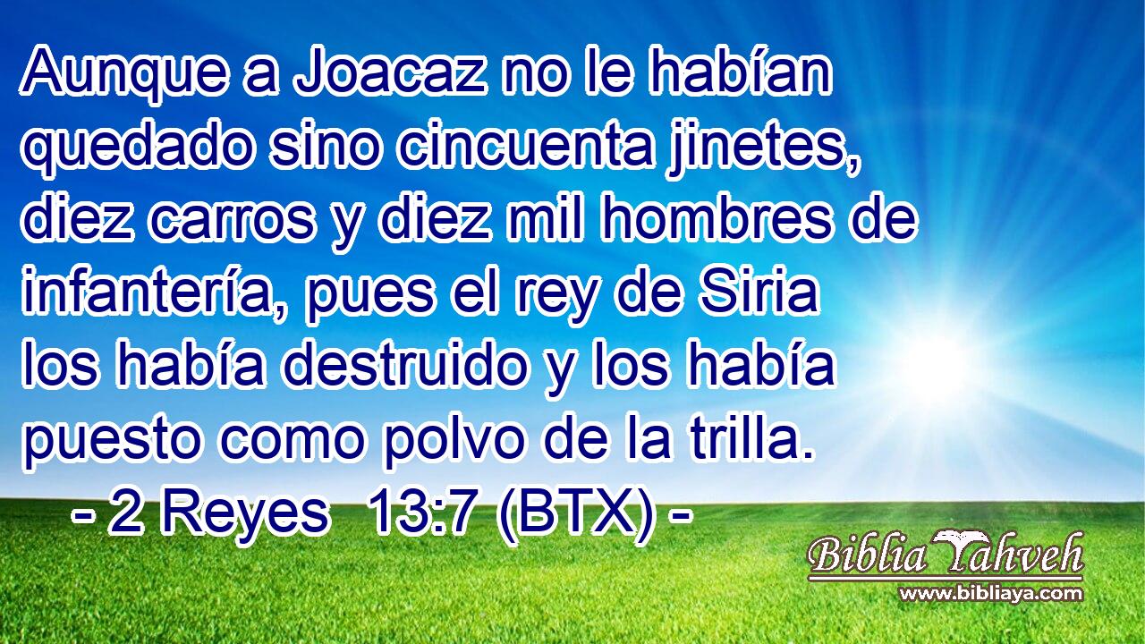 Aunque a Joacaz no le habían quedado sino cincuenta jinetes, diez carros y diez mil hombres de infantería, pues el rey de Siria los había destruido y los había puesto como polvo de la trilla.