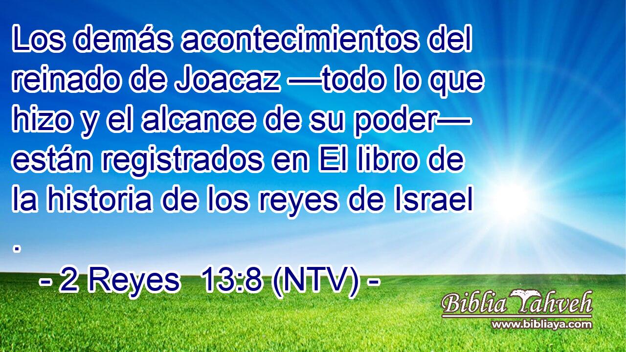 Los demás acontecimientos del reinado de Joacaz —todo lo que hizo y el alcance de su poder— están registrados en El libro de la historia de los reyes de Israel .