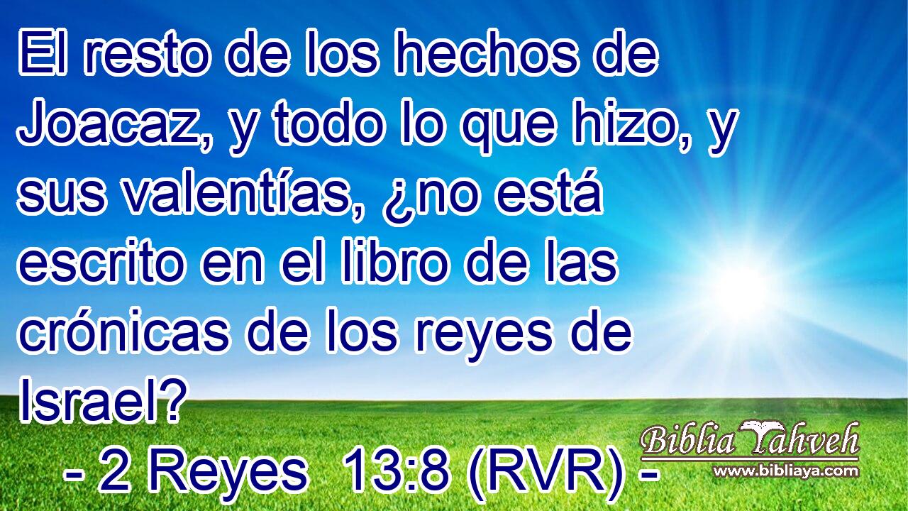 El resto de los hechos de Joacaz, y todo lo que hizo, y sus valentías, ¿no está escrito en el libro de las crónicas de los reyes de Israel?