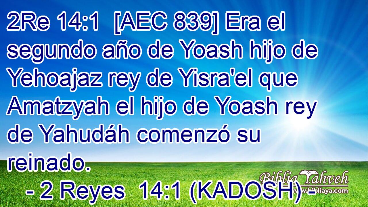  [AEC 839] Era el segundo año de Yoash hijo de Yehoajaz rey de Yisra'el que Amatzyah el hijo de Yoash rey de Yahudáh comenzó su reinado. 