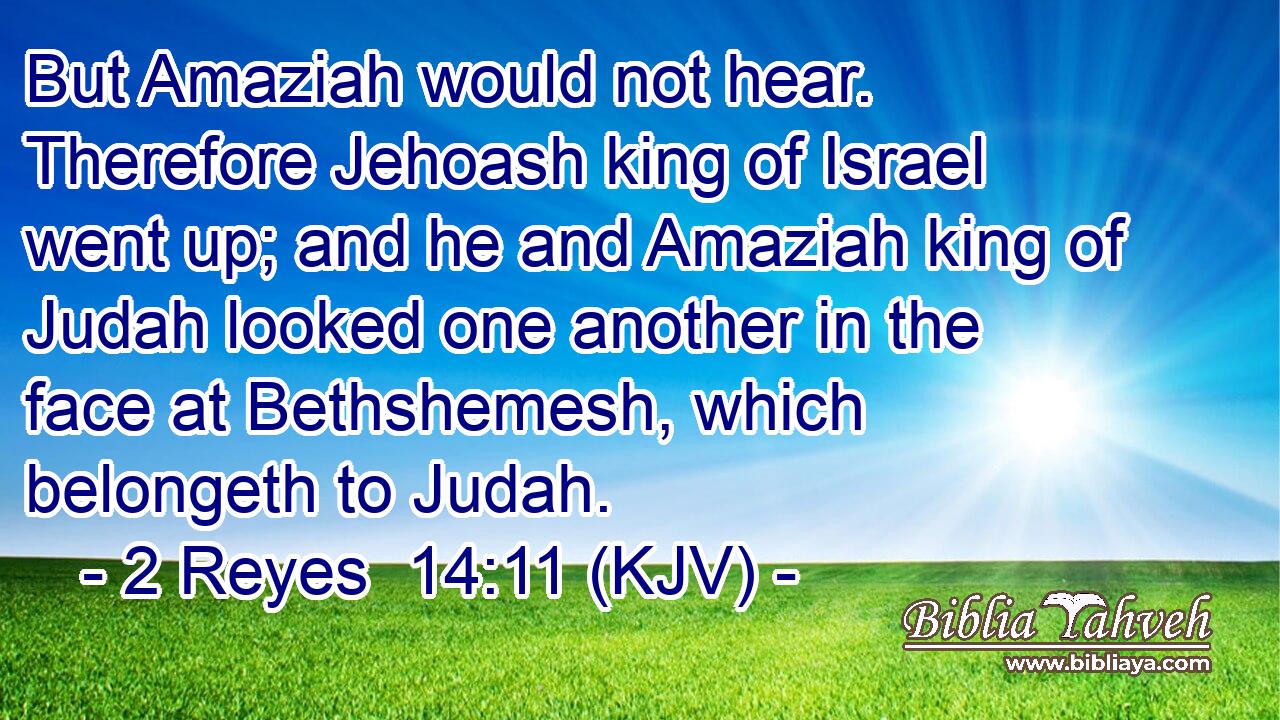 But Amaziah would not hear. Therefore Jehoash king of Israel went up; and he and Amaziah king of Judah looked one another in the face at Bethshemesh, which belongeth to Judah.