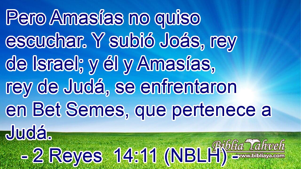  Pero Amasías no quiso escuchar. Y subió Joás, rey de Israel; y él y Amasías, rey de Judá, se enfrentaron en Bet Semes, que pertenece a Judá. 