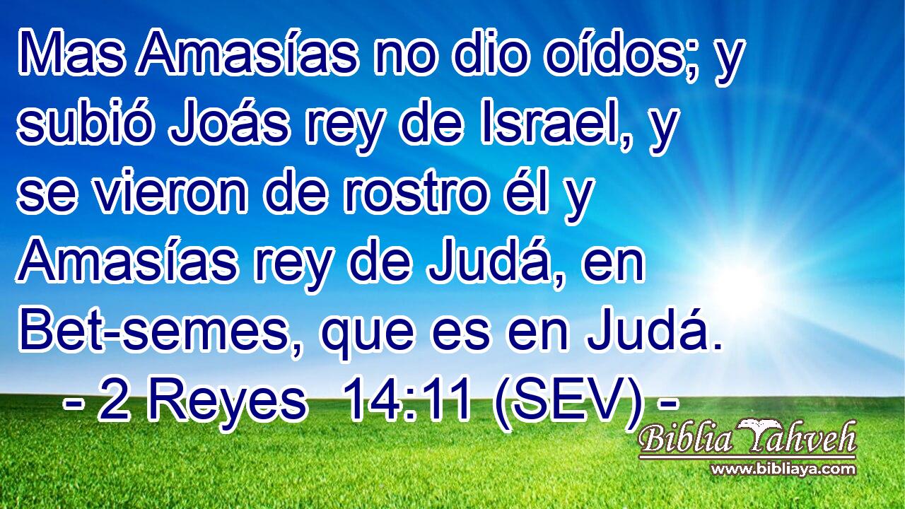Mas Amasías no dio oídos; y subió Joás rey de Israel, y se vieron de rostro él y Amasías rey de Judá, en Bet-semes, que es en Judá.