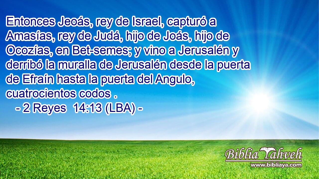 Entonces Jeoás, rey de Israel, capturó a Amasías, rey de Judá, hijo de Joás, hijo de Ocozías, en Bet-semes; y vino a Jerusalén y derribó la muralla de Jerusalén desde la puerta de Efraín hasta la puerta del Angulo, cuatrocientos codos .