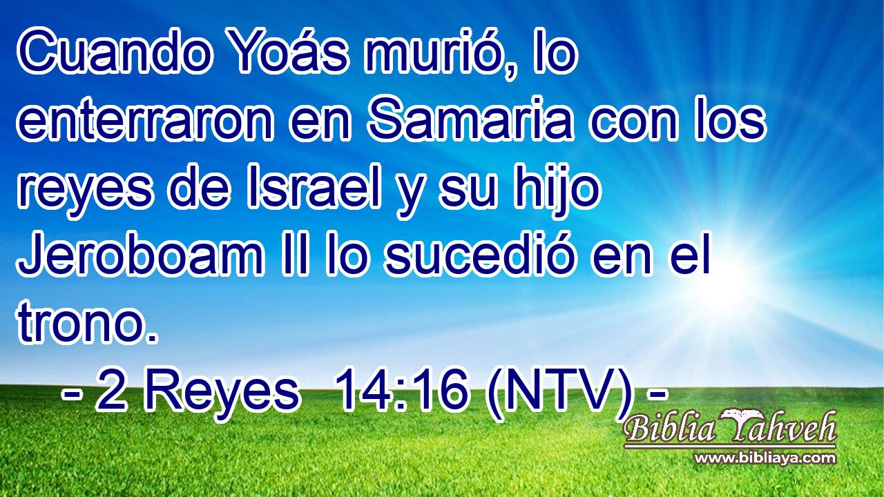 Cuando Yoás murió, lo enterraron en Samaria con los reyes de Israel y su hijo Jeroboam II lo sucedió en el trono.