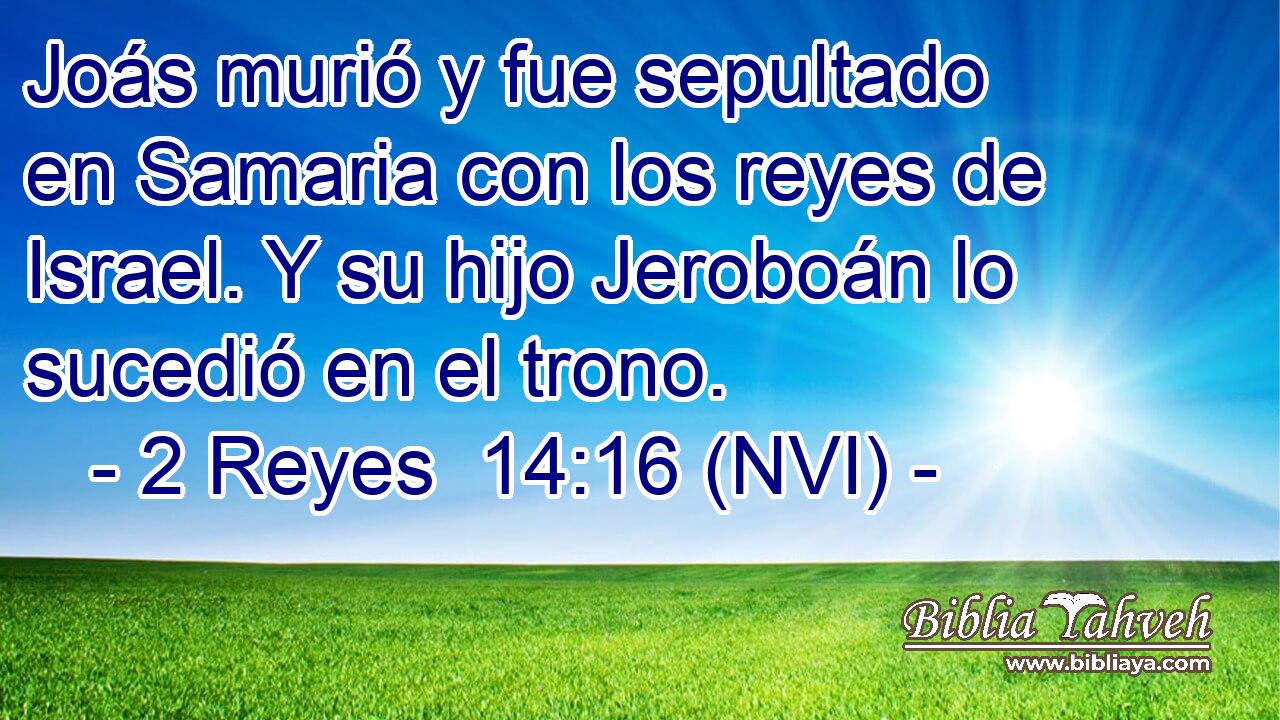  Joás murió y fue sepultado en Samaria con los reyes de Israel. Y su hijo Jeroboán lo sucedió en el trono. 