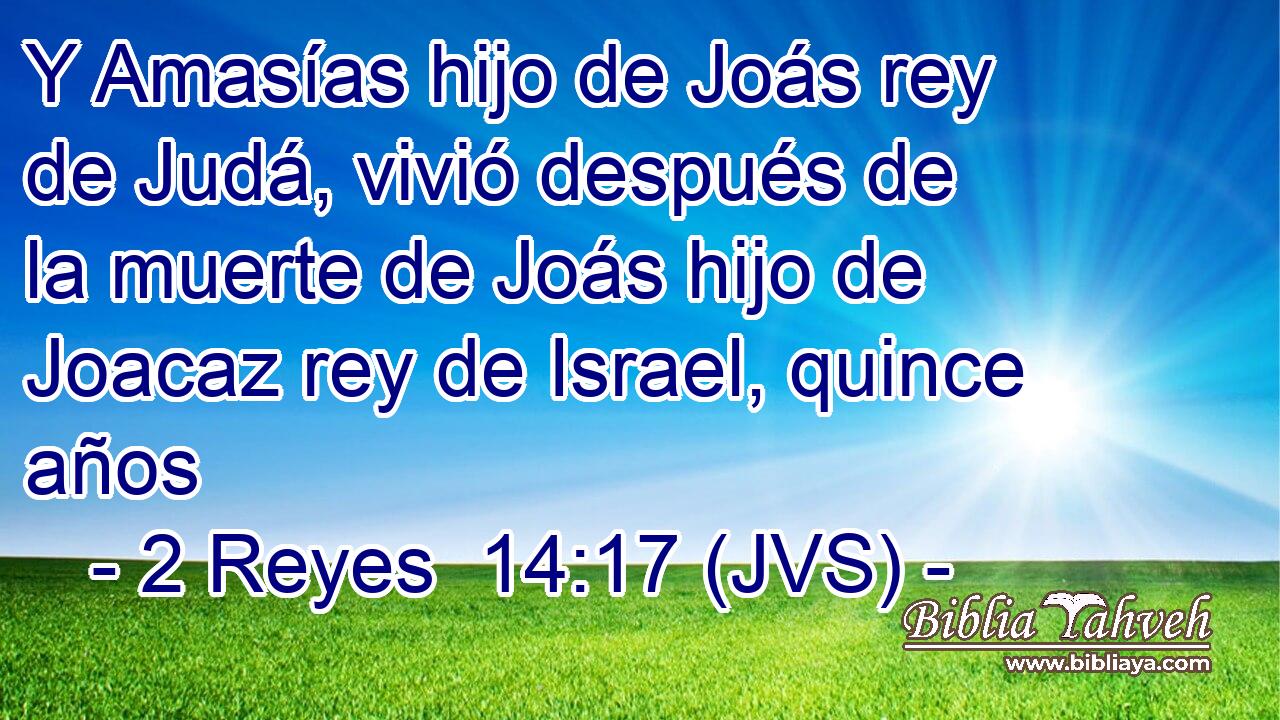Y Amasías hijo de Joás rey de Judá, vivió después de la muerte de Joás hijo de Joacaz rey de Israel, quince años