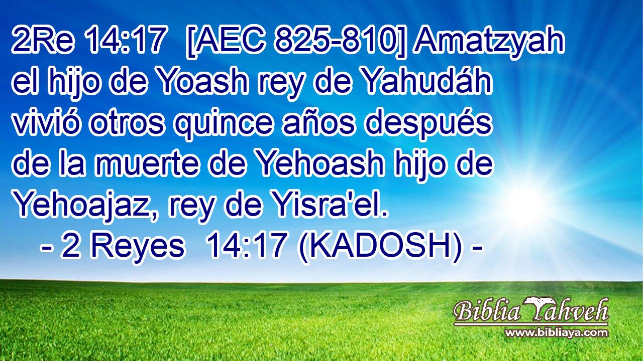  [AEC 825-810] Amatzyah el hijo de Yoash rey de Yahudáh vivió otros quince años después de la muerte de Yehoash hijo de Yehoajaz, rey de Yisra'el. 
