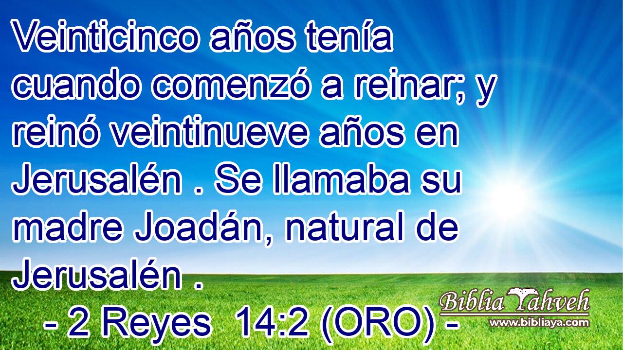  Veinticinco años tenía cuando comenzó a reinar; y reinó veintinueve años en Jerusalén . Se llamaba su madre Joadán, natural de Jerusalén . 