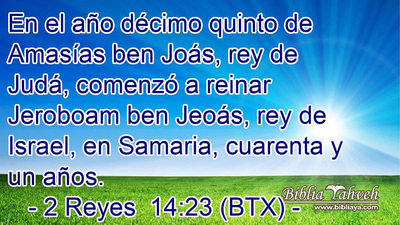 En el año décimo quinto de Amasías ben Joás, rey de Judá, comenzó a reinar Jeroboam ben Jeoás, rey de Israel, en Samaria, cuarenta y un años.