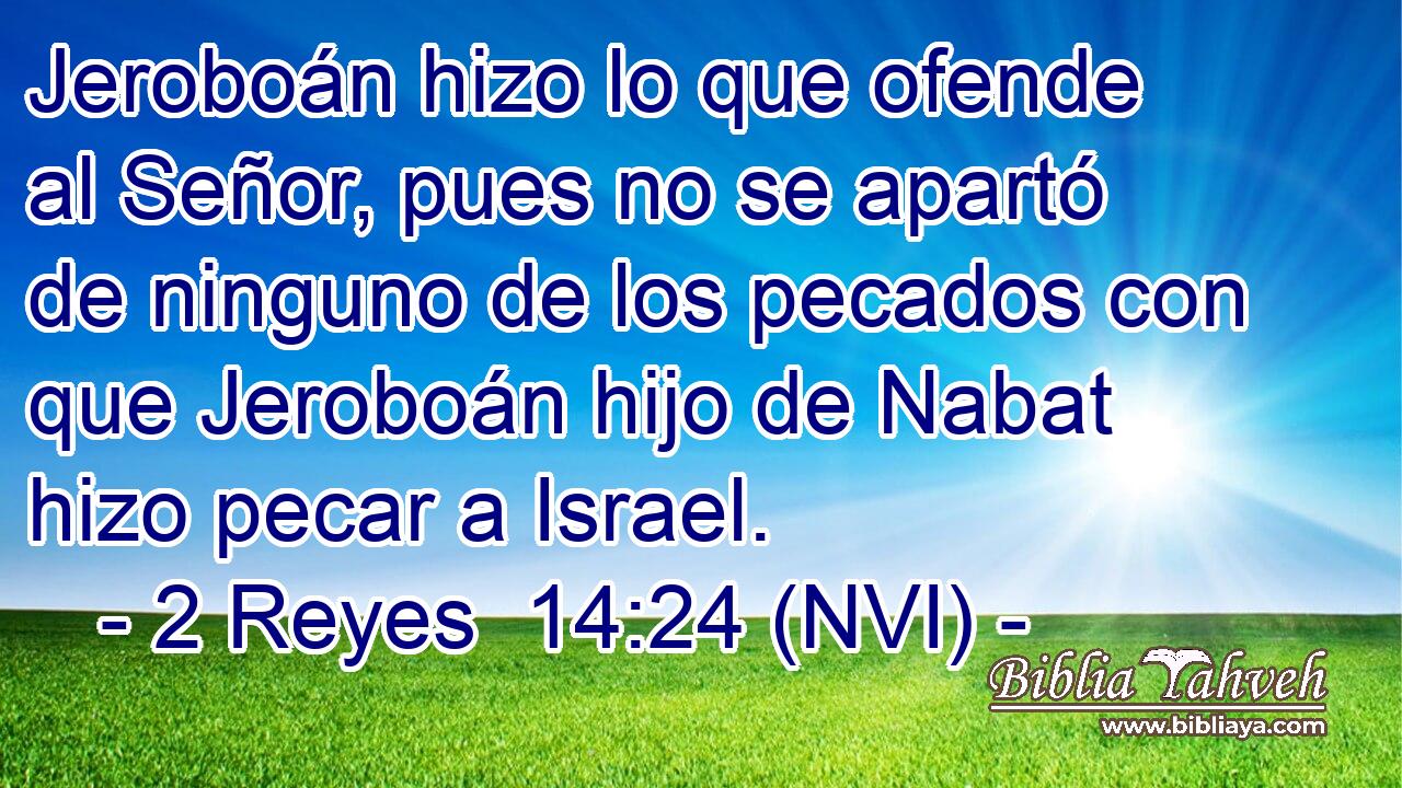  Jeroboán hizo lo que ofende al Señor, pues no se apartó de ninguno de los pecados con que Jeroboán hijo de Nabat hizo pecar a Israel. 