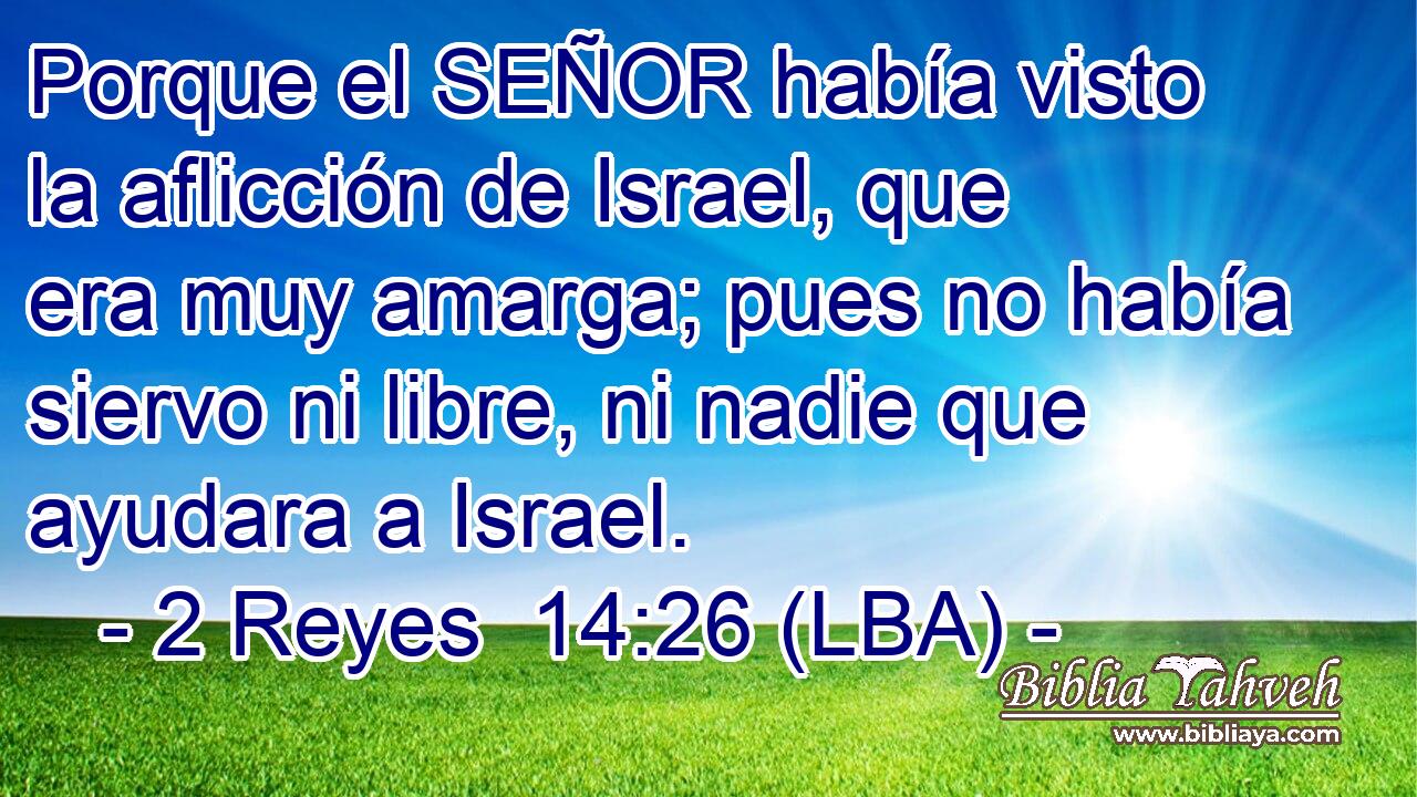 Porque el SEÑOR había visto la aflicción de Israel, que era muy amarga; pues no había siervo ni libre, ni nadie que ayudara a Israel.