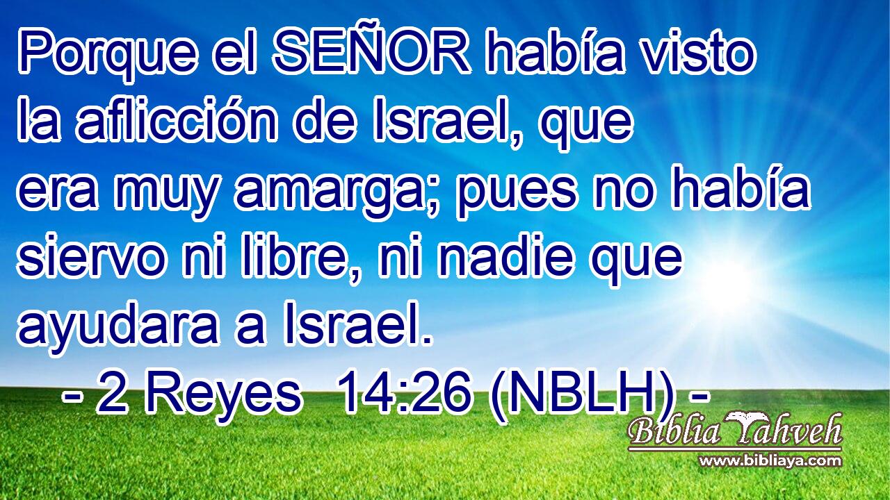  Porque el SEÑOR había visto la aflicción de Israel, que era muy amarga; pues no había siervo ni libre, ni nadie que ayudara a Israel. 