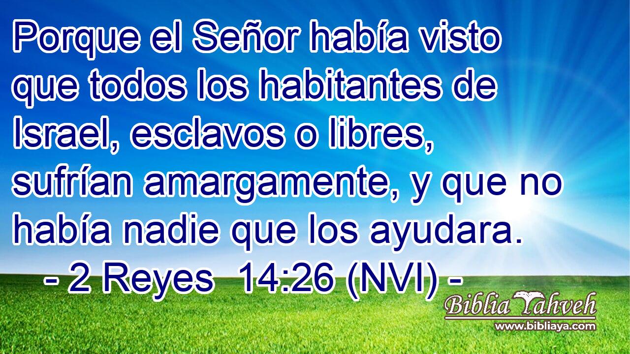  Porque el Señor había visto que todos los habitantes de Israel, esclavos o libres, sufrían amargamente, y que no había nadie que los ayudara. 
