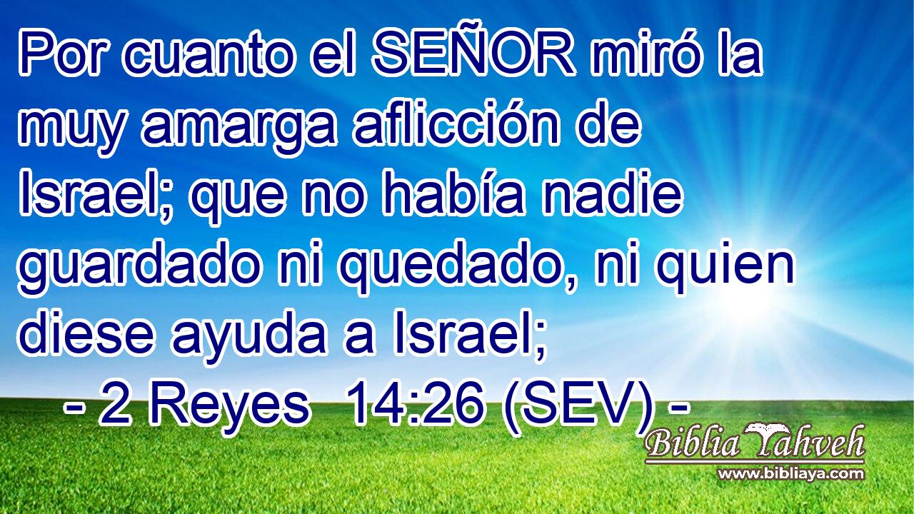 Por cuanto el SEÑOR miró la muy amarga aflicción de Israel; que no había nadie guardado ni quedado, ni quien diese ayuda a Israel;