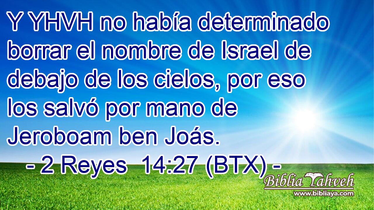 Y YHVH no había determinado borrar el nombre de Israel de debajo de los cielos, por eso los salvó por mano de Jeroboam ben Joás.