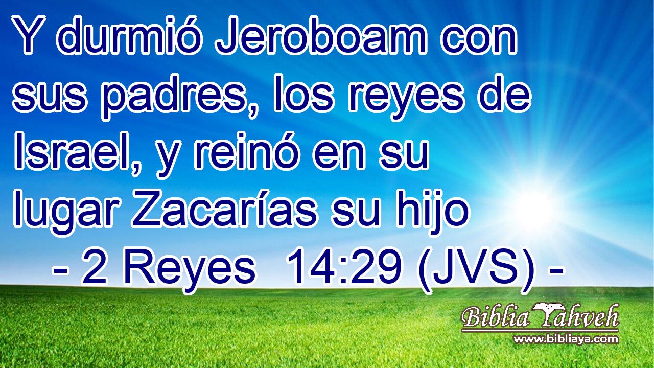 Y durmió Jeroboam con sus padres, los reyes de Israel, y reinó en su lugar Zacarías su hijo