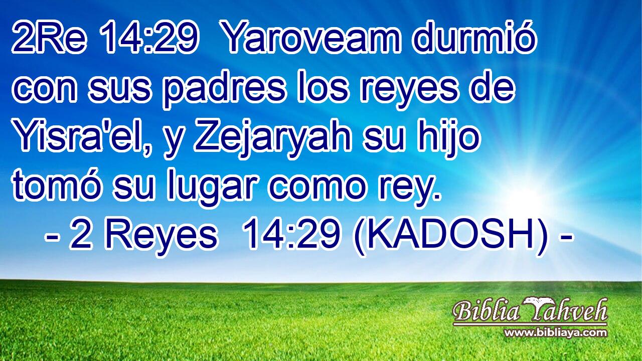  Yaroveam durmió con sus padres los reyes de Yisra'el, y Zejaryah su hijo tomó su lugar como rey. 