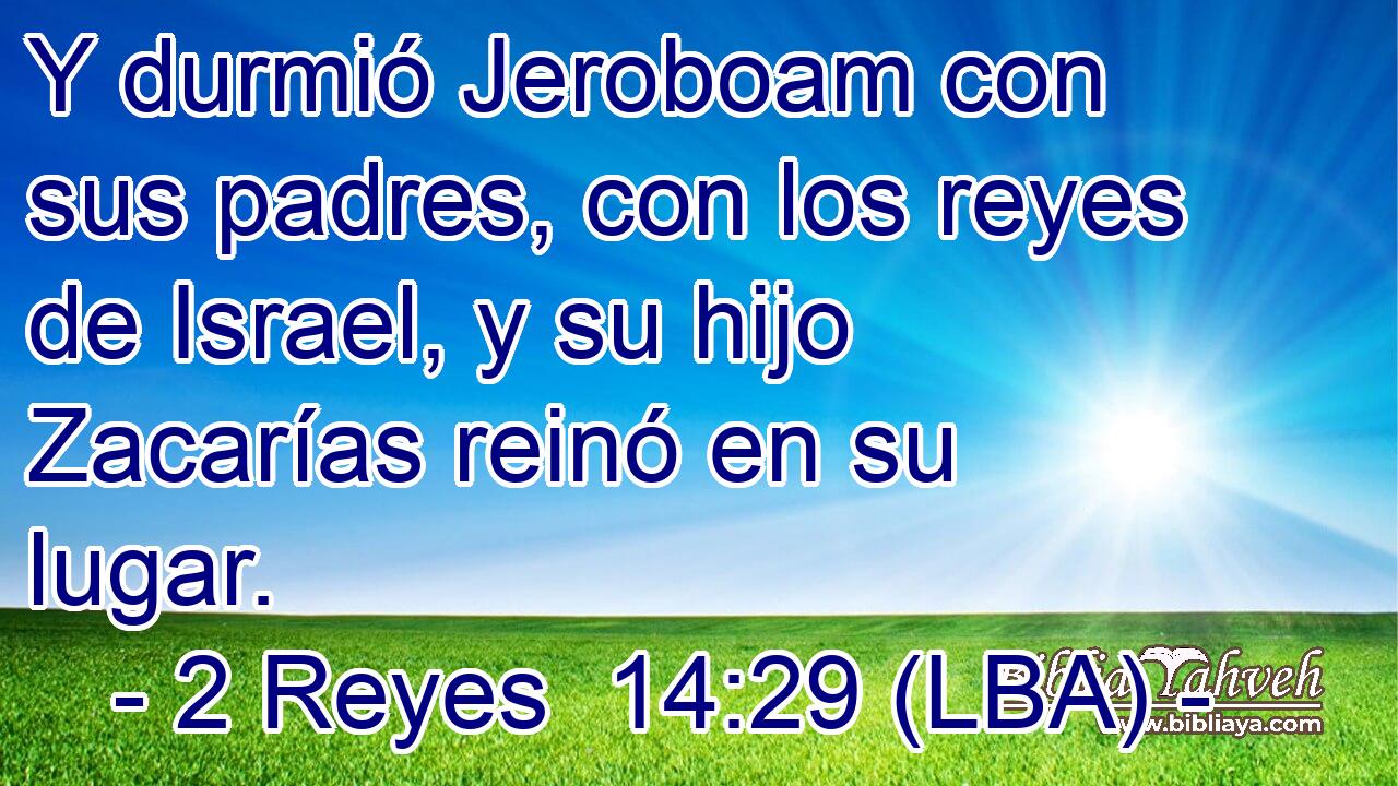 Y durmió Jeroboam con sus padres, con los reyes de Israel, y su hijo Zacarías reinó en su lugar.