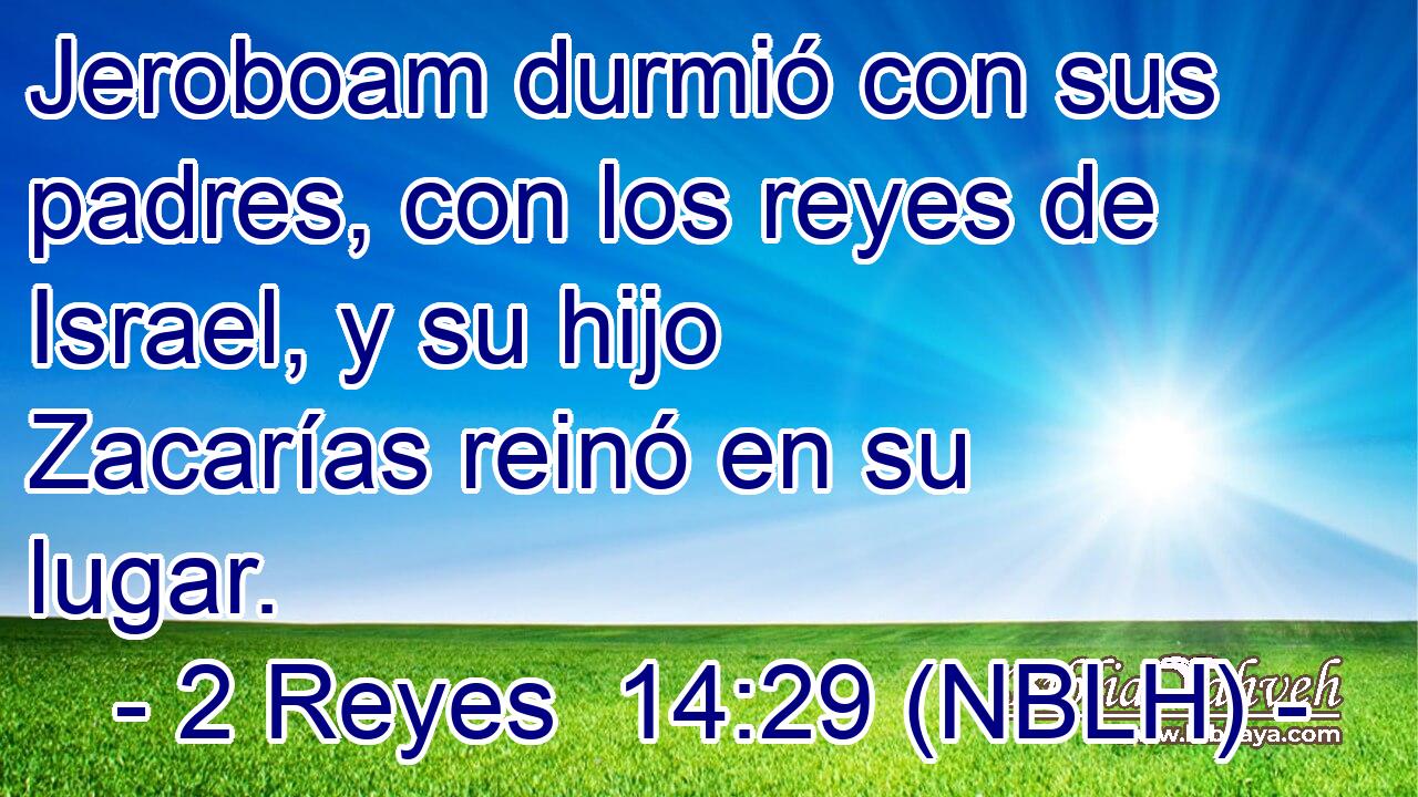  Jeroboam durmió con sus padres, con los reyes de Israel, y su hijo Zacarías reinó en su lugar. 