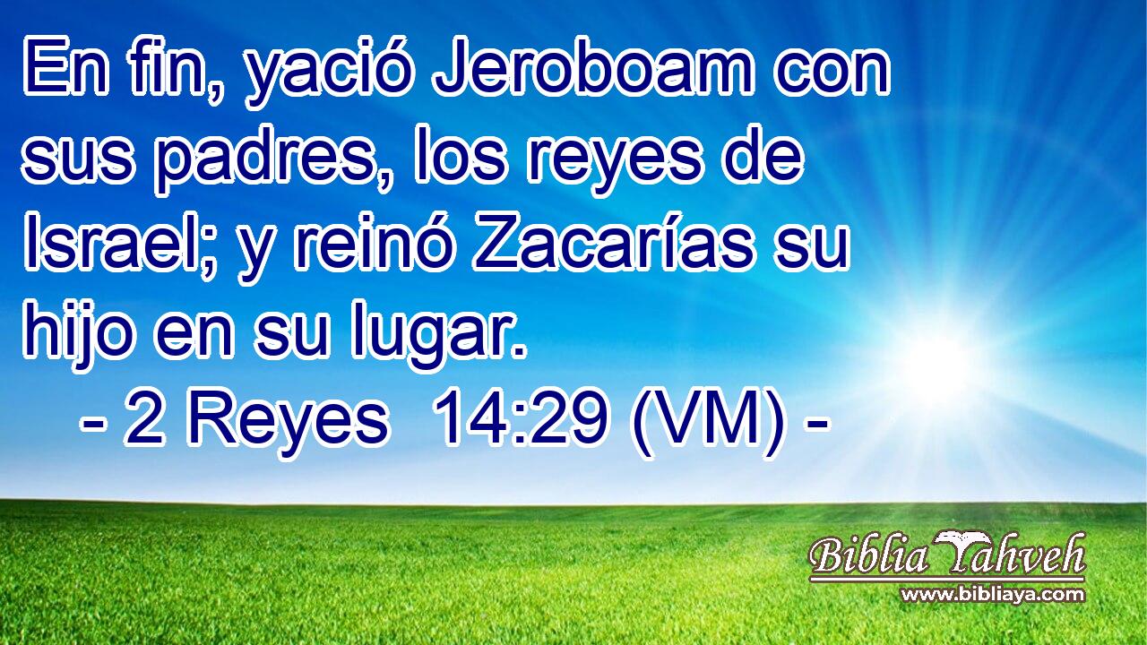  En fin, yació Jeroboam con sus padres, los reyes de Israel; y reinó Zacarías su hijo en su lugar. 