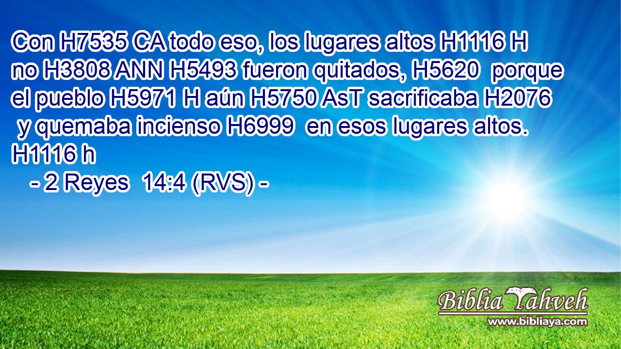 Con H7535 CA todo eso, los lugares altos H1116 H no H3808 ANN H5493 fueron quitados, H5620  porque el pueblo H5971 H aún H5750 AsT sacrificaba H2076  y quemaba incienso H6999  en esos lugares altos. H1116 h 