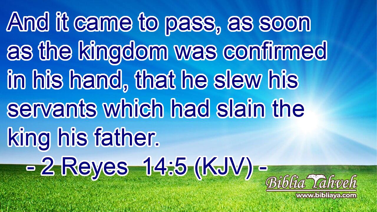 And it came to pass, as soon as the kingdom was confirmed in his hand, that he slew his servants which had slain the king his father.