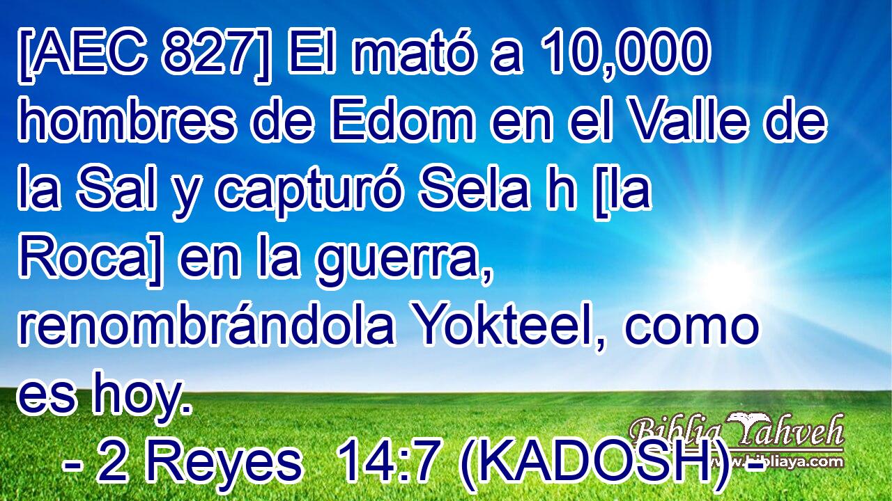  [AEC 827] El mató a 10,000 hombres de Edom en el Valle de la Sal y capturó Sela h [la Roca] en la guerra, renombrándola Yokteel, como es hoy. 