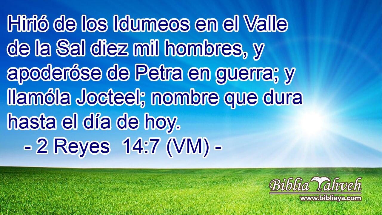  Hirió de los Idumeos en el Valle de la Sal diez mil hombres, y apoderóse de Petra en guerra; y llamóla Jocteel; nombre que dura hasta el día de hoy. 