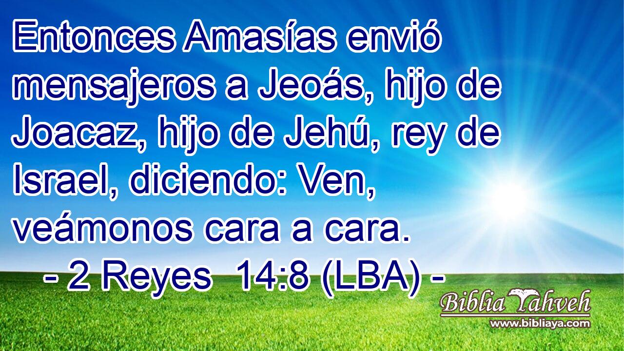 Entonces Amasías envió mensajeros a Jeoás, hijo de Joacaz, hijo de Jehú, rey de Israel, diciendo: Ven, veámonos cara a cara.