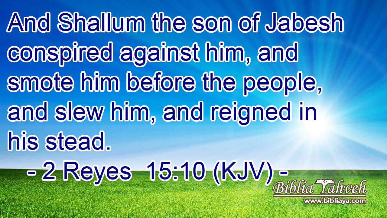 And Shallum the son of Jabesh conspired against him, and smote him before the people, and slew him, and reigned in his stead.