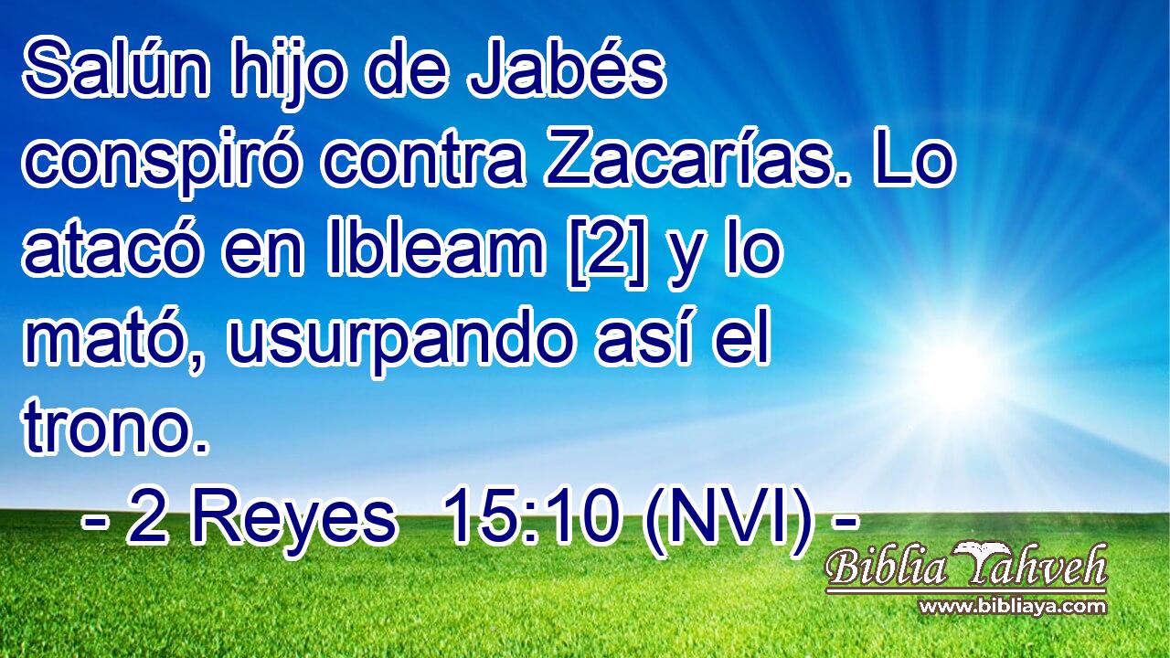  Salún hijo de Jabés conspiró contra Zacarías. Lo atacó en Ibleam [2] y lo mató, usurpando así el trono. 