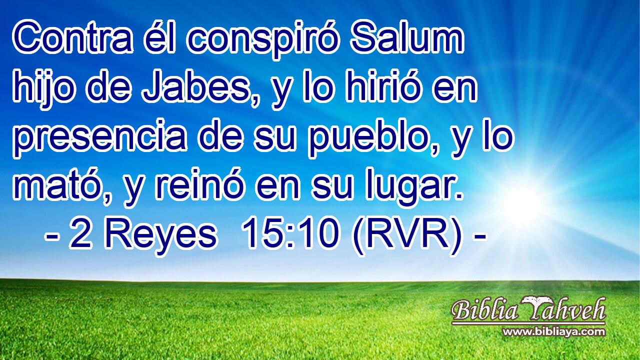 Contra él conspiró Salum hijo de Jabes, y lo hirió en presencia de su pueblo, y lo mató, y reinó en su lugar.