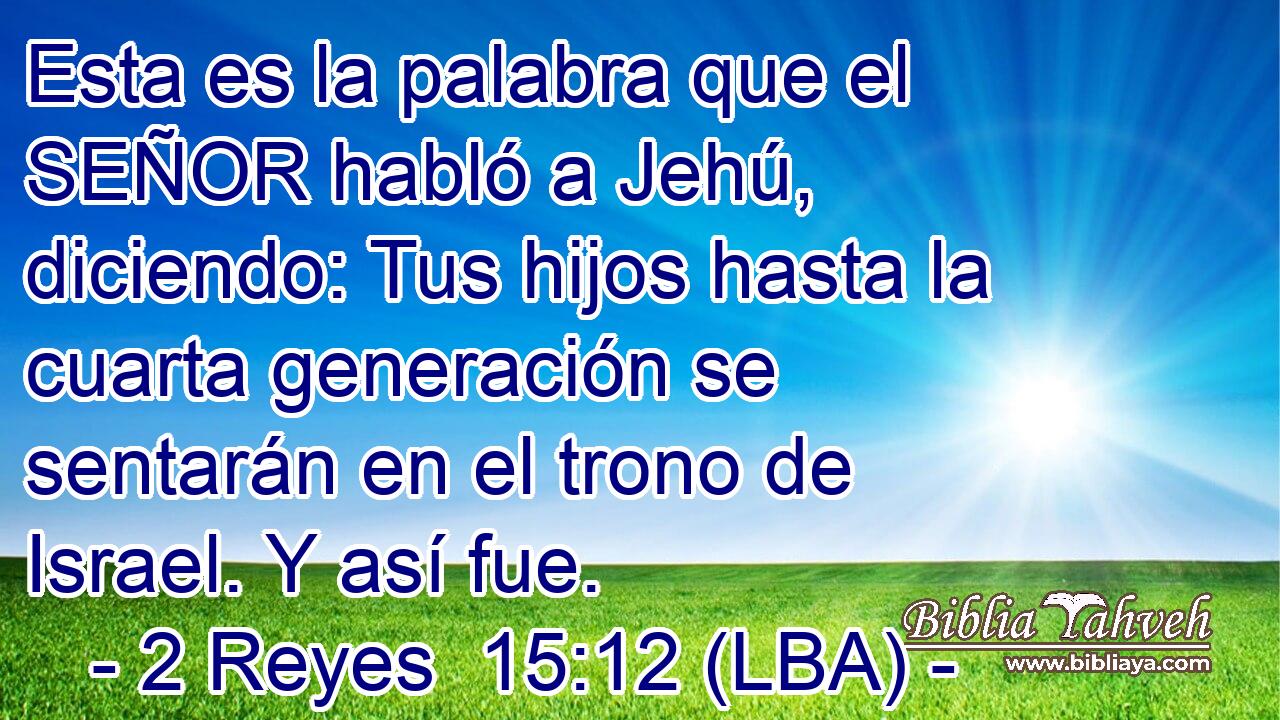 Esta es la palabra que el SEÑOR habló a Jehú, diciendo: Tus hijos hasta la cuarta generación se sentarán en el trono de Israel. Y así fue.