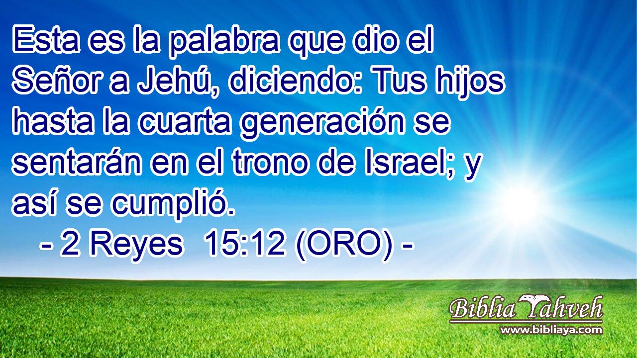  Esta es la palabra que dio el Señor a Jehú, diciendo: Tus hijos hasta la cuarta generación se sentarán en el trono de Israel; y así se cumplió. 