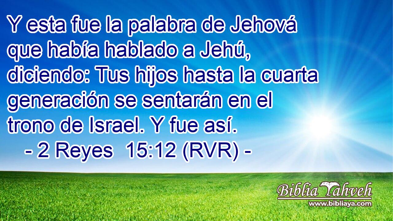 Y esta fue la palabra de Jehová que había hablado a Jehú, diciendo: Tus hijos hasta la cuarta generación se sentarán en el trono de Israel. Y fue así.