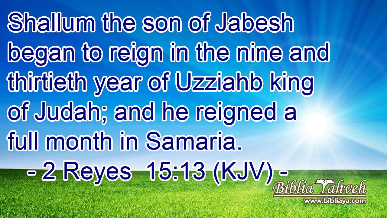 Shallum the son of Jabesh began to reign in the nine and thirtieth year of Uzziahb king of Judah; and he reigned a full month in Samaria.