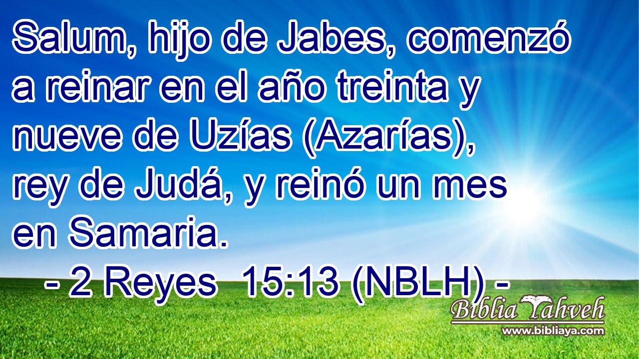  Salum, hijo de Jabes, comenzó a reinar en el año treinta y nueve de Uzías (Azarías), rey de Judá, y reinó un mes en Samaria. 