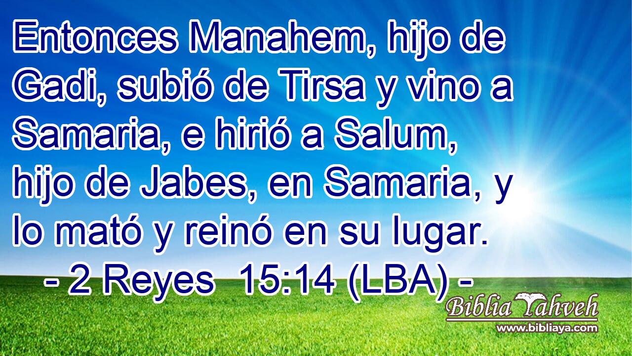 Entonces Manahem, hijo de Gadi, subió de Tirsa y vino a Samaria, e hirió a Salum, hijo de Jabes, en Samaria, y lo mató y reinó en su lugar.
