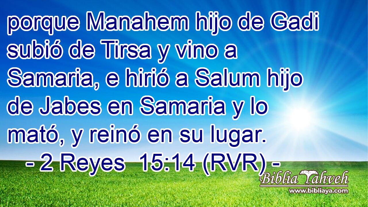 porque Manahem hijo de Gadi subió de Tirsa y vino a Samaria, e hirió a Salum hijo de Jabes en Samaria y lo mató, y reinó en su lugar.