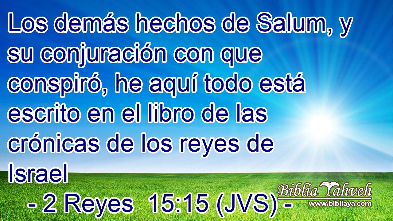 Los demás hechos de Salum, y su conjuración con que conspiró, he aquí todo está escrito en el libro de las crónicas de los reyes de Israel